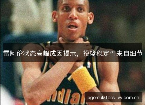 雷阿伦状态高峰成因揭示，投篮稳定性来自细节