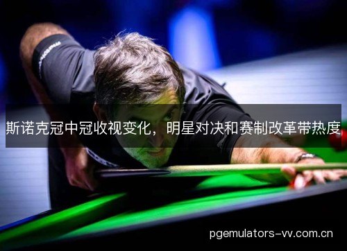 斯诺克冠中冠收视变化,明星对决和赛制改革带热度 斯诺克冠中冠收视变化,明星对决和赛制改革带热度